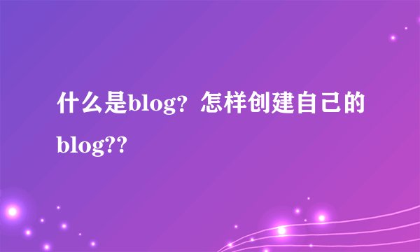 什么是blog？怎样创建自己的blog??
