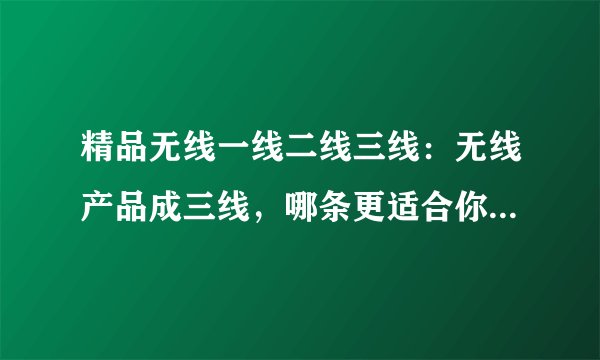 精品无线一线二线三线：无线产品成三线，哪条更适合你？——50字以内