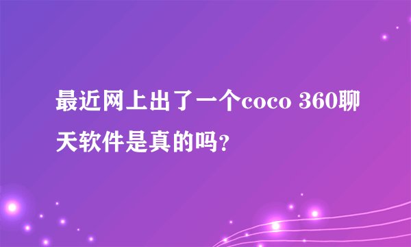 最近网上出了一个coco 360聊天软件是真的吗？