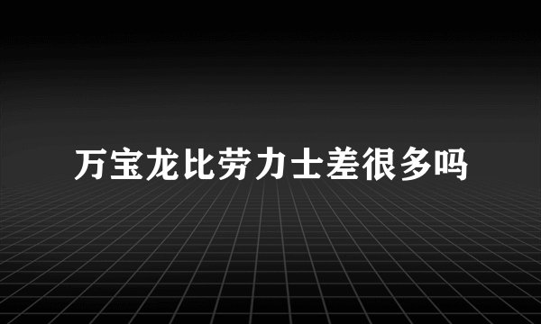 万宝龙比劳力士差很多吗