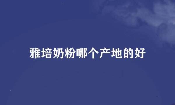 雅培奶粉哪个产地的好