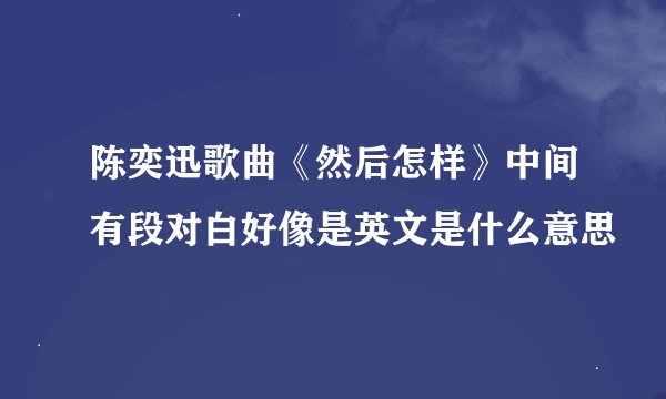 陈奕迅歌曲《然后怎样》中间有段对白好像是英文是什么意思
