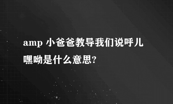 amp 小爸爸教导我们说呼儿嘿呦是什么意思?