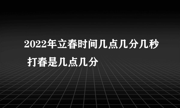 2022年立春时间几点几分几秒 打春是几点几分