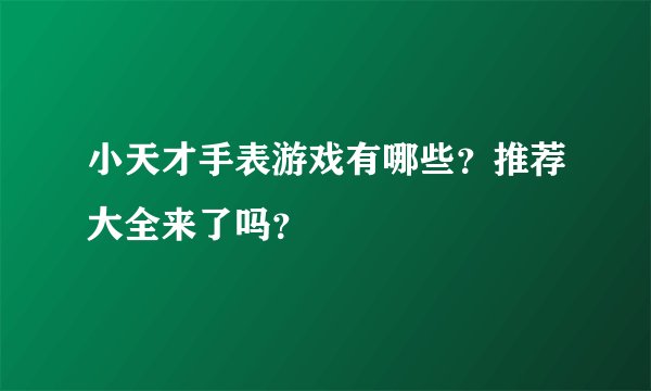 小天才手表游戏有哪些？推荐大全来了吗？