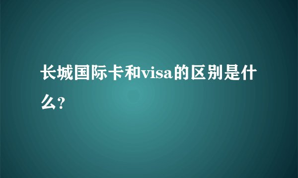 长城国际卡和visa的区别是什么？