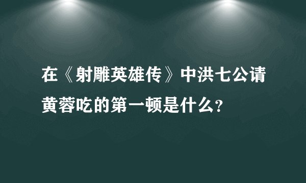 在《射雕英雄传》中洪七公请黄蓉吃的第一顿是什么？