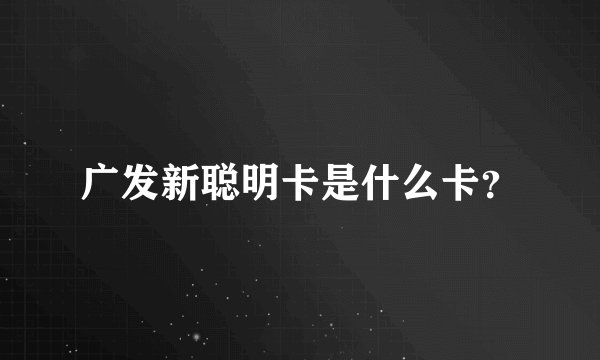 广发新聪明卡是什么卡？