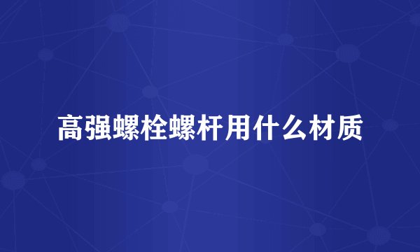 高强螺栓螺杆用什么材质