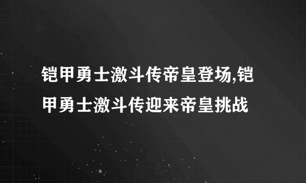 铠甲勇士激斗传帝皇登场,铠甲勇士激斗传迎来帝皇挑战