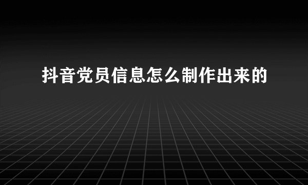 抖音党员信息怎么制作出来的