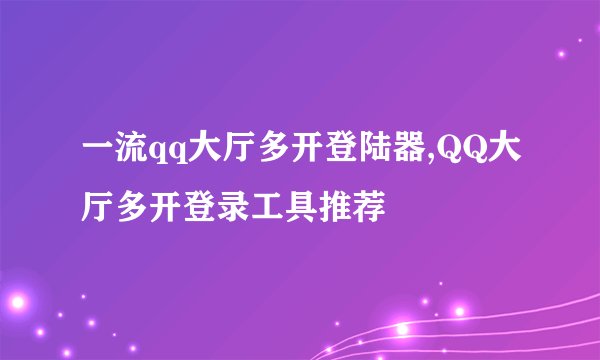一流qq大厅多开登陆器,QQ大厅多开登录工具推荐