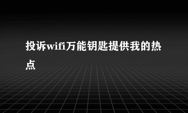 投诉wifi万能钥匙提供我的热点