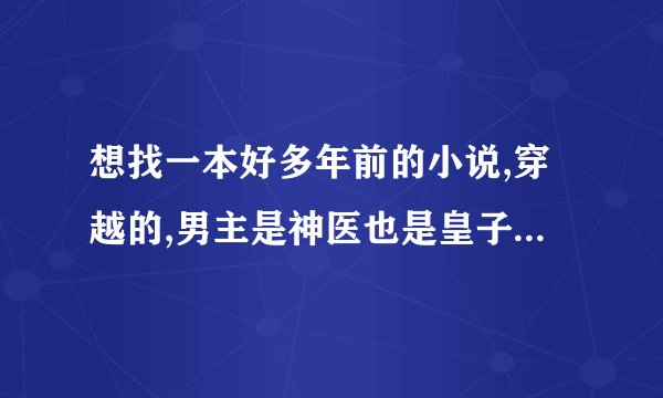 想找一本好多年前的小说,穿越的,男主是神医也是皇子,性格高冷,还有一