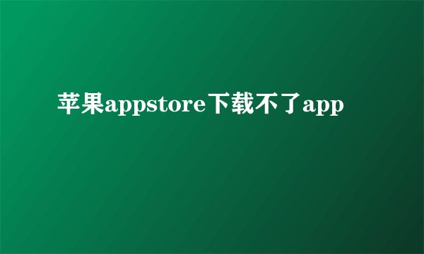 苹果appstore下载不了app