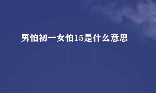 男怕初一女怕15是什么意思