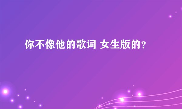 你不像他的歌词 女生版的？