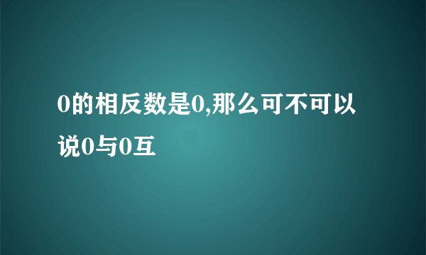 0的相反数是0,那么可不可以说0与0互