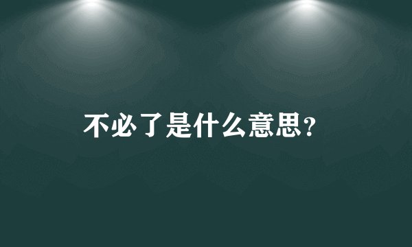不必了是什么意思？