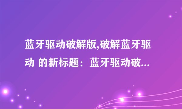 蓝牙驱动破解版,破解蓝牙驱动 的新标题：蓝牙驱动破解，轻松连接
