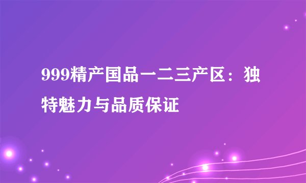 999精产国品一二三产区：独特魅力与品质保证