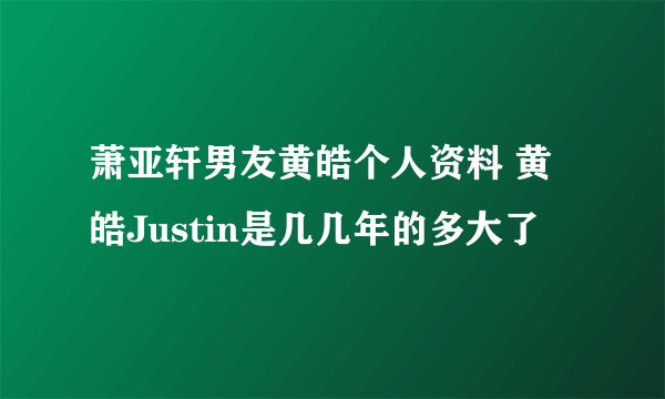 萧亚轩男友黄皓个人资料 黄皓Justin是几几年的多大了