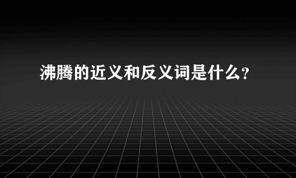 沸腾的近义和反义词是什么？