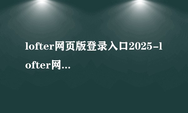 lofter网页版登录入口2025-lofter网页版登录入口