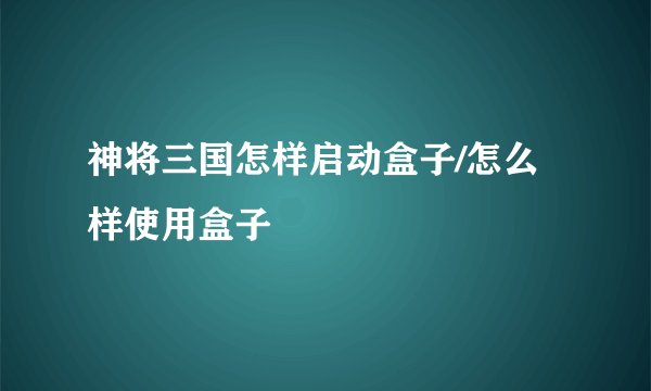 神将三国怎样启动盒子/怎么样使用盒子