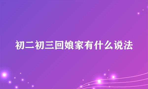 初二初三回娘家有什么说法
