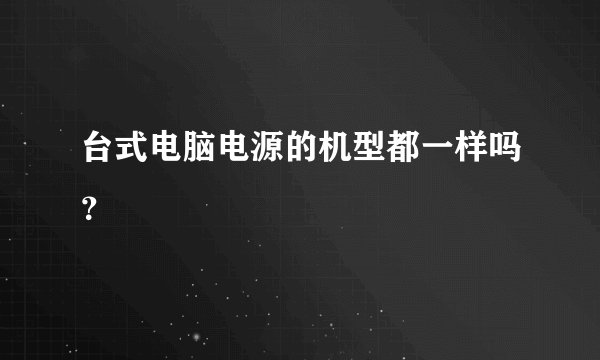 台式电脑电源的机型都一样吗？