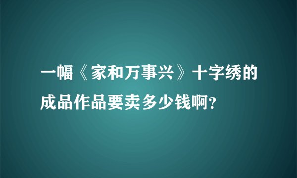一幅《家和万事兴》十字绣的成品作品要卖多少钱啊？