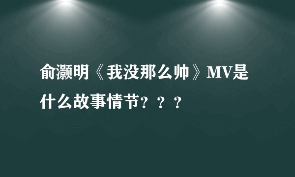 俞灏明《我没那么帅》MV是什么故事情节???