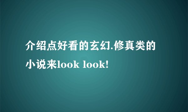 介绍点好看的玄幻.修真类的小说来look look!