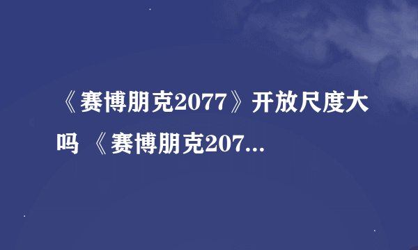 《赛博朋克2077》开放尺度大吗 《赛博朋克2077》开放尺度介绍