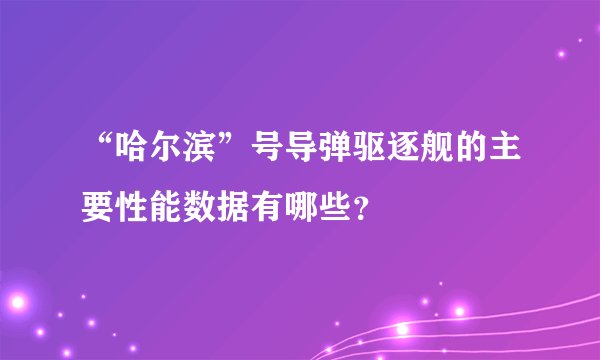 “哈尔滨”号导弹驱逐舰的主要性能数据有哪些？