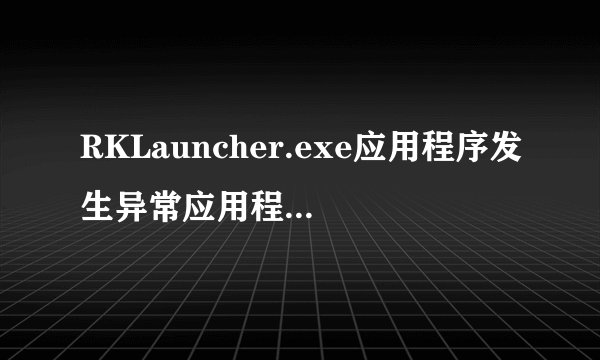 RKLauncher.exe应用程序发生异常应用程序发生异常un