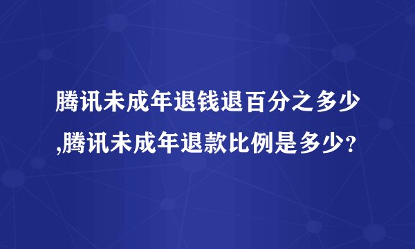 腾讯未成年退钱退百分之多少,腾讯未成年退款比例是多少？