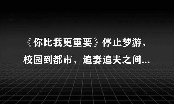 《你比我更重要》停止梦游，校园到都市，追妻追夫之间反复横跳