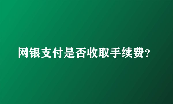 网银支付是否收取手续费？