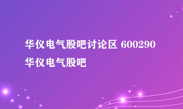华仪电气股吧讨论区 600290华仪电气股吧