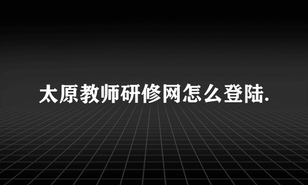 太原教师研修网怎么登陆.