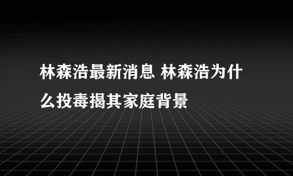 林森浩最新消息 林森浩为什么投毒揭其家庭背景