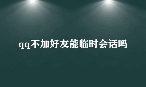 qq不加好友能临时会话吗