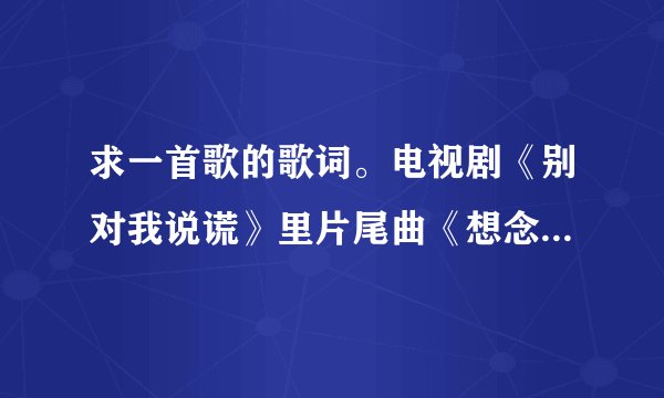 求一首歌的歌词。电视剧《别对我说谎》里片尾曲《想念你》的歌词。