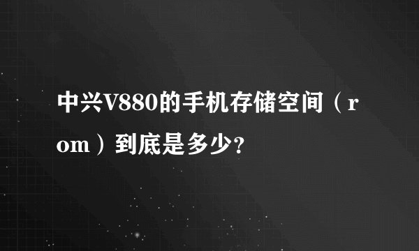 中兴V880的手机存储空间（rom）到底是多少？