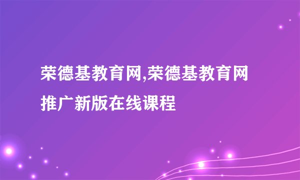 荣德基教育网,荣德基教育网推广新版在线课程