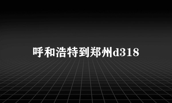 呼和浩特到郑州d318