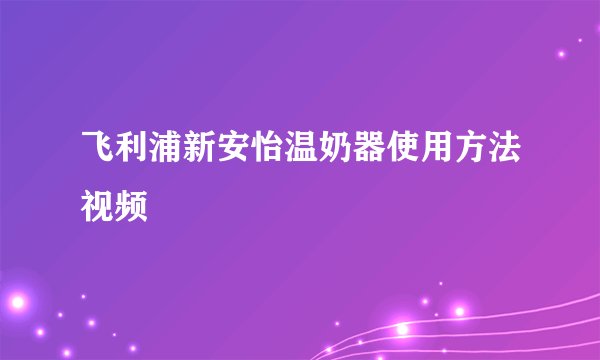 飞利浦新安怡温奶器使用方法视频