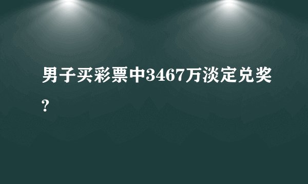 男子买彩票中3467万淡定兑奖?
